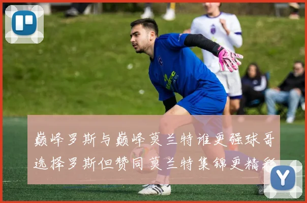 巅峰罗斯与巅峰莫兰特谁更强球哥选择罗斯但赞同莫兰特集锦更精彩