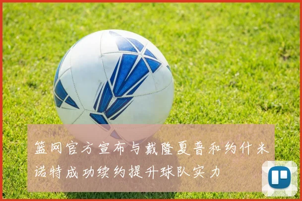 篮网官方宣布与戴隆夏普和约什米诺特成功续约提升球队实力