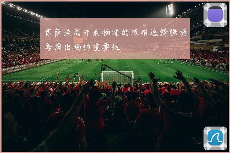宽萨谈离开利物浦的艰难选择强调每周出场的重要性
