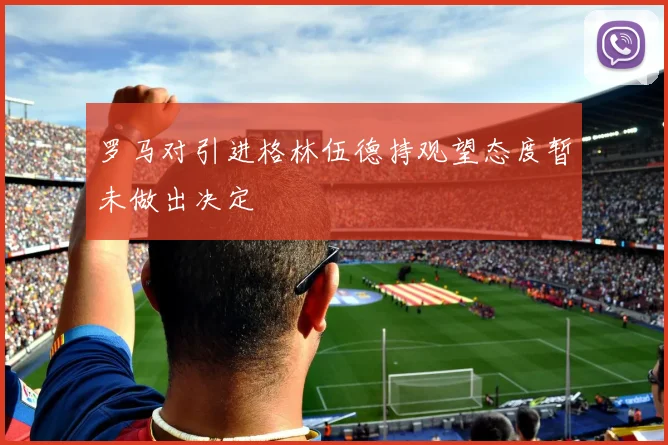 罗马对引进格林伍德持观望态度暂未做出决定