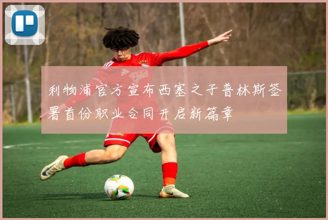 利物浦官方宣布西塞之子普林斯签署首份职业合同开启新篇章