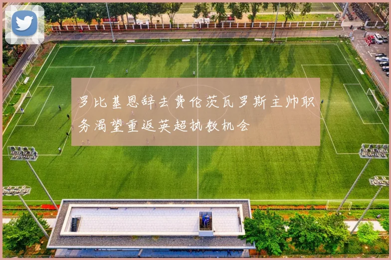 罗比基恩辞去费伦茨瓦罗斯主帅职务渴望重返英超执教机会