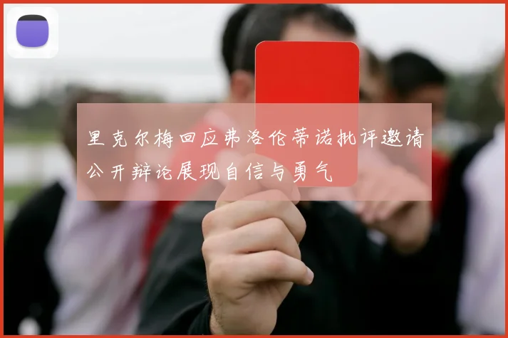 里克尔梅回应弗洛伦蒂诺批评邀请公开辩论展现自信与勇气