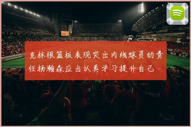 克林根篮板表现突出内线球员的责任杨瀚森应当认真学习提升自己
