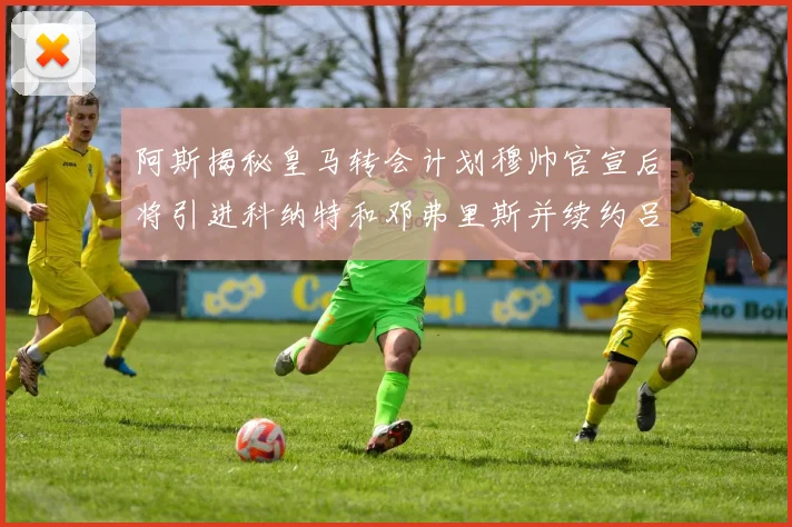 阿斯揭秘皇马转会计划穆帅官宣后将引进科纳特和邓弗里斯并续约吕迪格