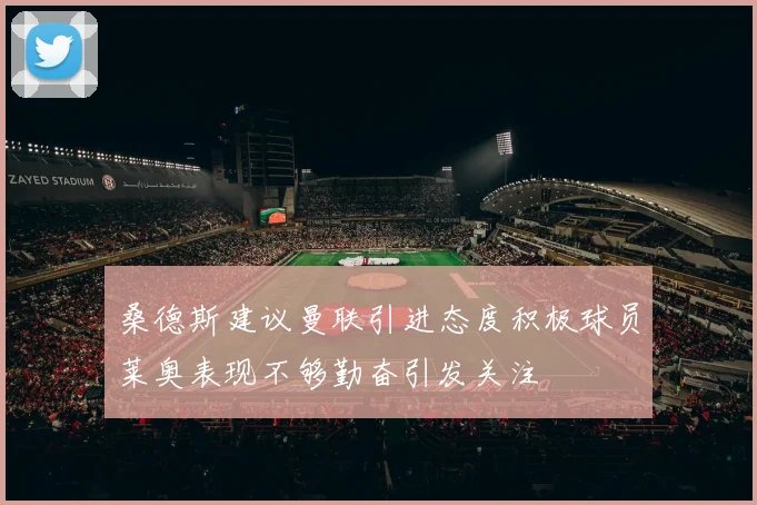 桑德斯建议曼联引进态度积极球员莱奥表现不够勤奋引发关注