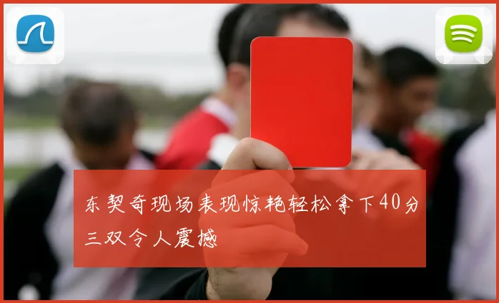 东契奇现场表现惊艳轻松拿下40分三双令人震撼