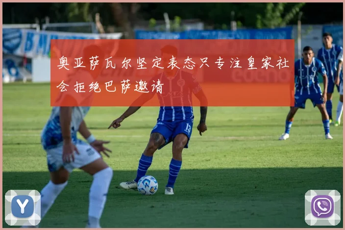 奥亚萨瓦尔坚定表态只专注皇家社会拒绝巴萨邀请