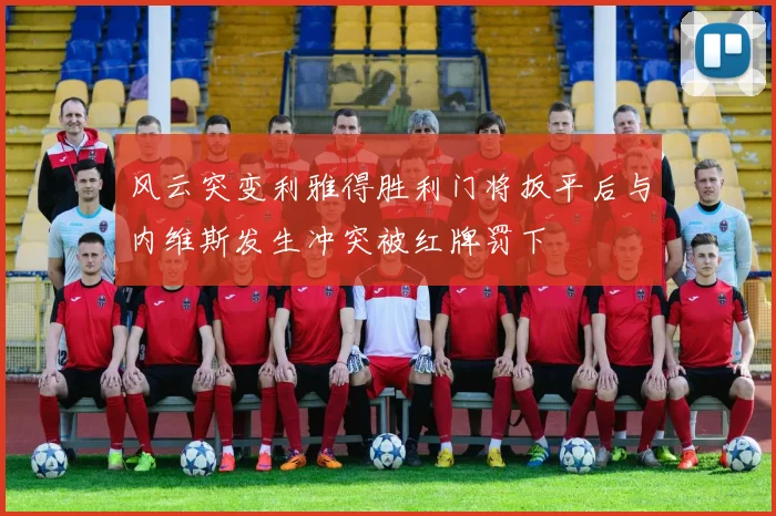 风云突变利雅得胜利门将扳平后与内维斯发生冲突被红牌罚下