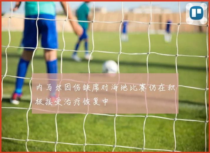 内马尔因伤缺席对海地比赛仍在积极接受治疗恢复中