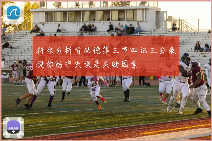科尔分析肯纳德第三节四记三分表现称防守失误是关键因素