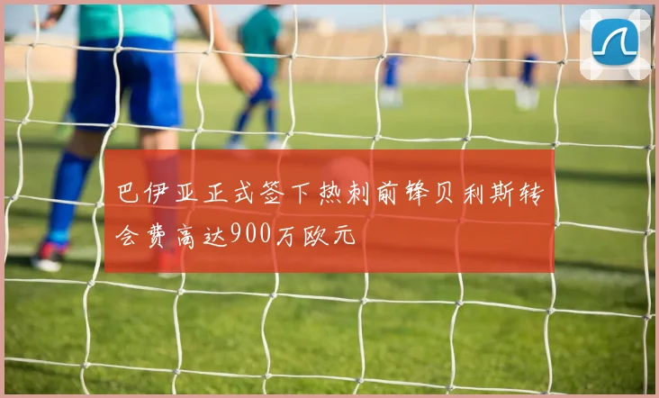 巴伊亚正式签下热刺前锋贝利斯转会费高达900万欧元
