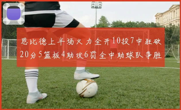 恩比德上半场火力全开10投7中狂砍20分5篮板4助攻6罚全中助球队争胜
