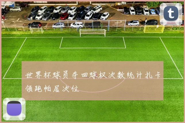 世界杯球员夺回球权次数统计扎卡领跑帕居次位