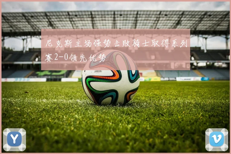 尼克斯主场强势击败骑士取得系列赛2-0领先优势