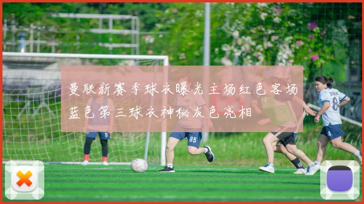 曼联新赛季球衣曝光主场红色客场蓝色第三球衣神秘灰色亮相