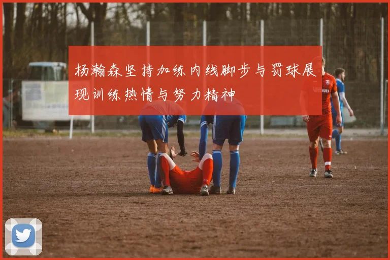 杨瀚森坚持加练内线脚步与罚球展现训练热情与努力精神