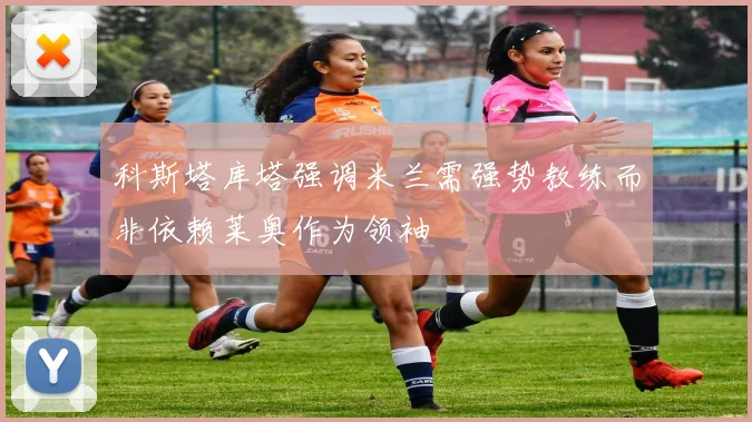 科斯塔库塔强调米兰需强势教练而非依赖莱奥作为领袖