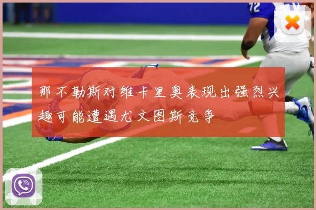 那不勒斯对维卡里奥表现出强烈兴趣可能遭遇尤文图斯竞争