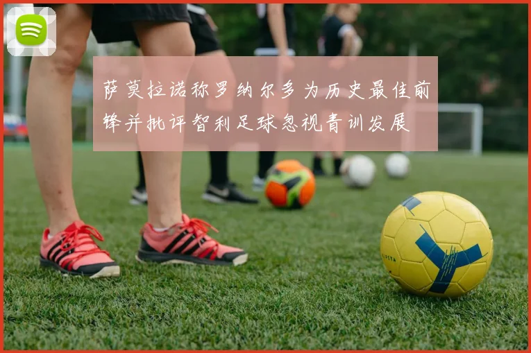 萨莫拉诺称罗纳尔多为历史最佳前锋并批评智利足球忽视青训发展