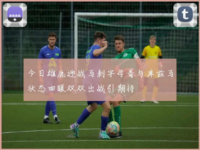 今日雄鹿迎战马刺字母哥与库兹马状态回暖双双出战引期待