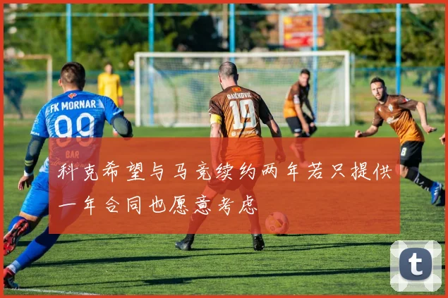 科克希望与马竞续约两年若只提供一年合同也愿意考虑