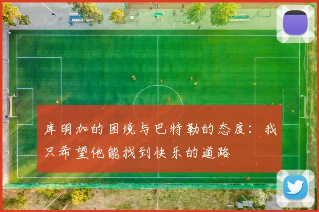库明加的困境与巴特勒的态度：我只希望他能找到快乐的道路