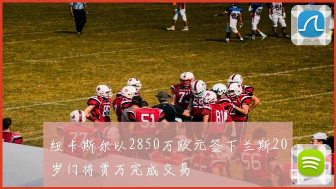 纽卡斯尔以2850万欧元签下兰斯20岁门将贾万完成交易