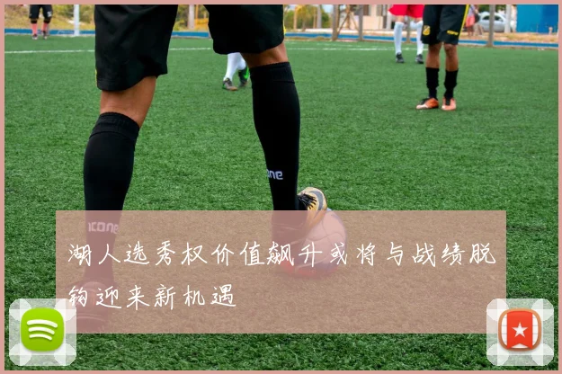 湖人选秀权价值飙升或将与战绩脱钩迎来新机遇